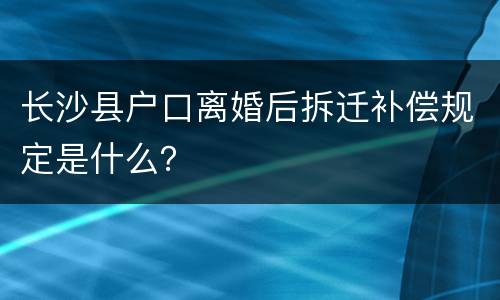 长沙县户口离婚后拆迁补偿规定是什么？