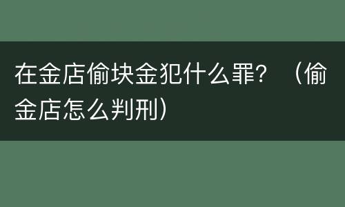 在金店偷块金犯什么罪？（偷金店怎么判刑）