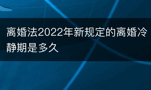 离婚法2022年新规定的离婚冷静期是多久