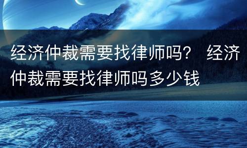 经济仲裁需要找律师吗？ 经济仲裁需要找律师吗多少钱