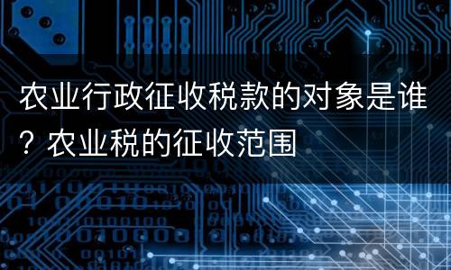 农业行政征收税款的对象是谁? 农业税的征收范围