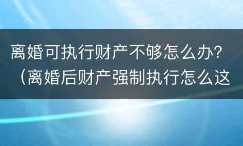 离婚可执行财产不够怎么办？（离婚后财产强制执行怎么这么难）