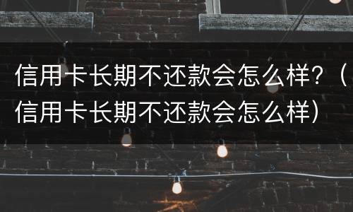 信用卡长期不还款会怎么样?（信用卡长期不还款会怎么样）