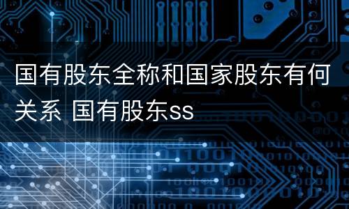 国有股东全称和国家股东有何关系 国有股东ss