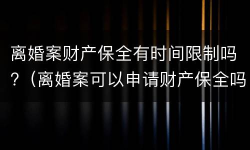 离婚案财产保全有时间限制吗?（离婚案可以申请财产保全吗）