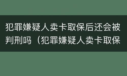 犯罪嫌疑人卖卡取保后还会被判刑吗（犯罪嫌疑人卖卡取保后还会被判刑吗知乎）