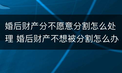 婚后财产分不愿意分割怎么处理 婚后财产不想被分割怎么办