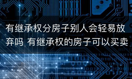 有继承权分房子别人会轻易放弃吗 有继承权的房子可以买卖吗