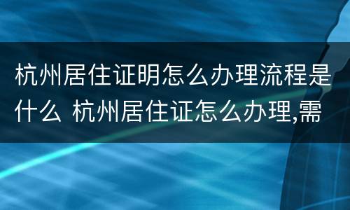 杭州居住证明怎么办理流程是什么 杭州居住证怎么办理,需要什么证件?