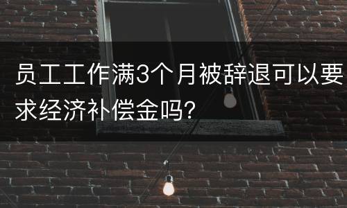 员工工作满3个月被辞退可以要求经济补偿金吗？