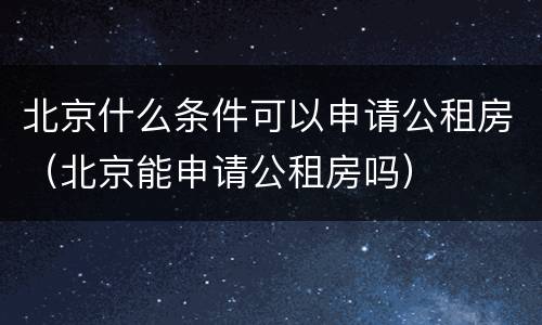 北京什么条件可以申请公租房（北京能申请公租房吗）