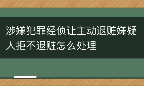 涉嫌犯罪经侦让主动退赃嫌疑人拒不退赃怎么处理