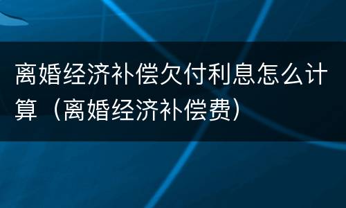 离婚经济补偿欠付利息怎么计算（离婚经济补偿费）