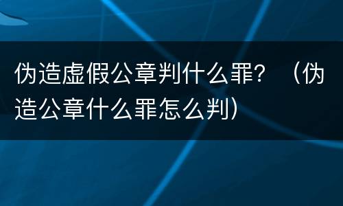 伪造虚假公章判什么罪？（伪造公章什么罪怎么判）