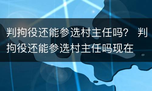 判拘役还能参选村主任吗？ 判拘役还能参选村主任吗现在