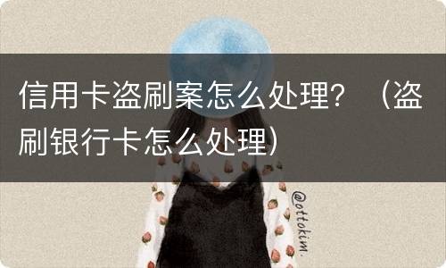 信用卡盗刷案怎么处理？（盗刷银行卡怎么处理）