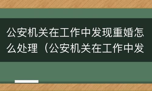 公安机关在工作中发现重婚怎么处理（公安机关在工作中发现重婚怎么处理呢）