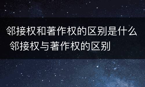 邻接权和著作权的区别是什么 邻接权与著作权的区别