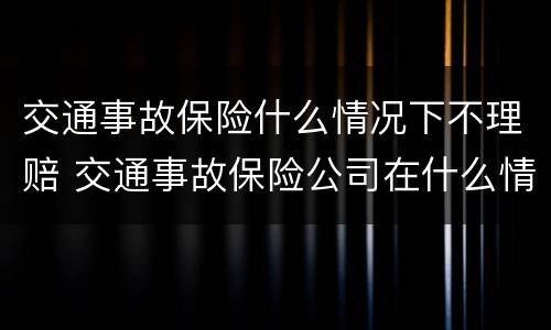 交通事故保险什么情况下不理赔 交通事故保险公司在什么情况下不理赔