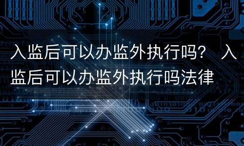 入监后可以办监外执行吗？ 入监后可以办监外执行吗法律