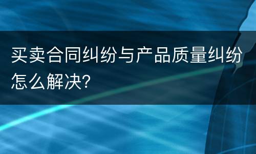 买卖合同纠纷与产品质量纠纷怎么解决？