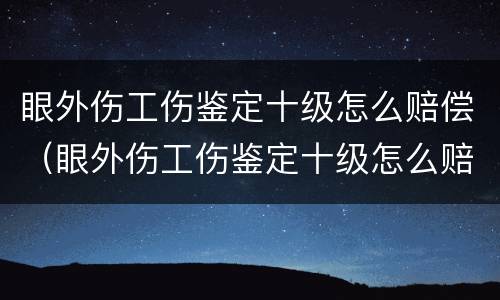 眼外伤工伤鉴定十级怎么赔偿（眼外伤工伤鉴定十级怎么赔偿的）