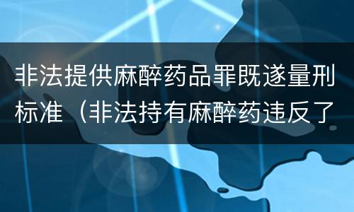 非法提供麻醉药品罪既遂量刑标准（非法持有麻醉药违反了什么法律）