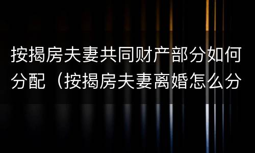 按揭房夫妻共同财产部分如何分配（按揭房夫妻离婚怎么分）