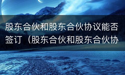 股东合伙和股东合伙协议能否签订（股东合伙和股东合伙协议能否签订无效）