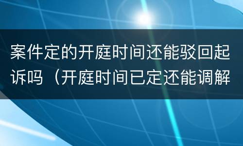 案件定的开庭时间还能驳回起诉吗（开庭时间已定还能调解吗）