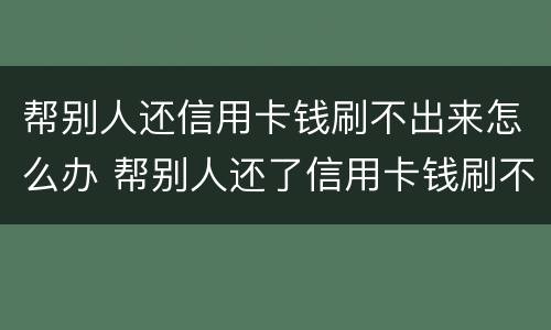 帮别人还信用卡钱刷不出来怎么办 帮别人还了信用卡钱刷不出来了