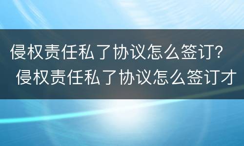 侵权责任私了协议怎么签订？ 侵权责任私了协议怎么签订才有效