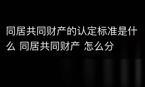 同居共同财产的认定标准是什么 同居共同财产 怎么分