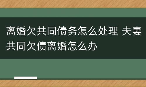 离婚欠共同债务怎么处理 夫妻共同欠债离婚怎么办