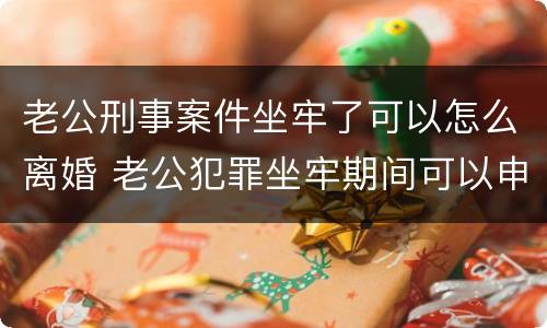 老公刑事案件坐牢了可以怎么离婚 老公犯罪坐牢期间可以申请离婚吗