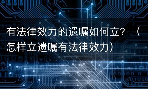 有法律效力的遗嘱如何立？（怎样立遗嘱有法律效力）