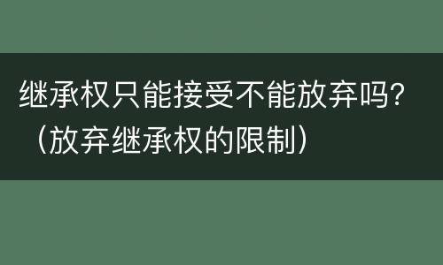 继承权只能接受不能放弃吗？（放弃继承权的限制）