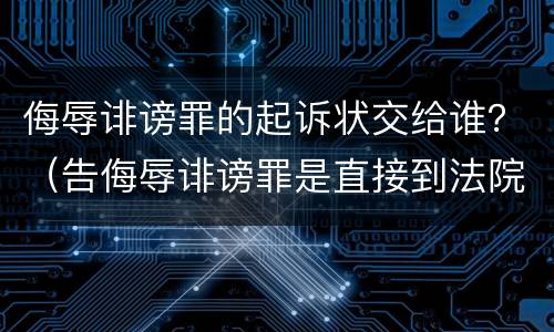 侮辱诽谤罪的起诉状交给谁？（告侮辱诽谤罪是直接到法院起诉吗）