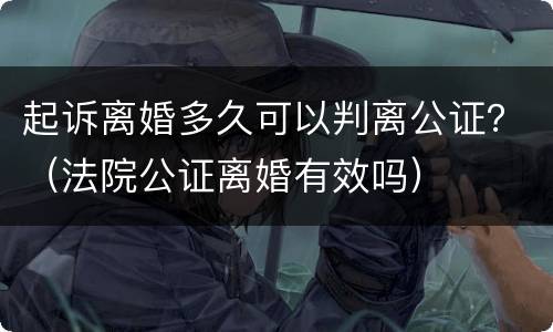 起诉离婚多久可以判离公证？（法院公证离婚有效吗）