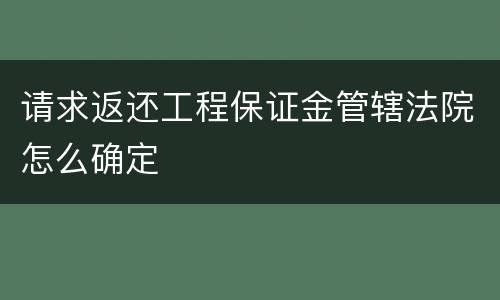 请求返还工程保证金管辖法院怎么确定