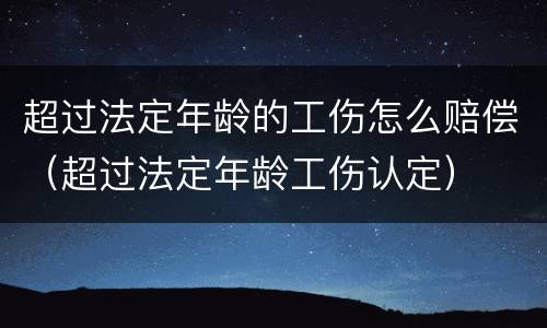 超过法定年龄的工伤怎么赔偿（超过法定年龄工伤认定）