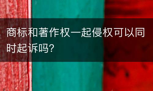 商标和著作权一起侵权可以同时起诉吗？