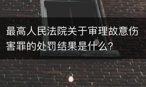 最高人民法院关于审理故意伤害罪的处罚结果是什么？