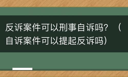 反诉案件可以刑事自诉吗？（自诉案件可以提起反诉吗）