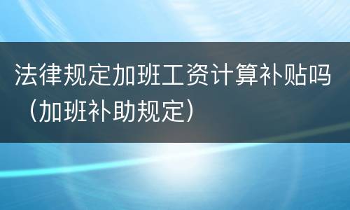 法律规定加班工资计算补贴吗（加班补助规定）