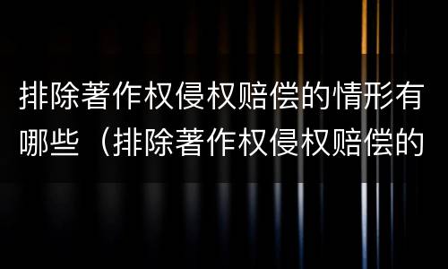 排除著作权侵权赔偿的情形有哪些（排除著作权侵权赔偿的情形有哪些呢）