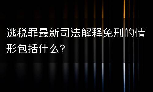 逃税罪最新司法解释免刑的情形包括什么？