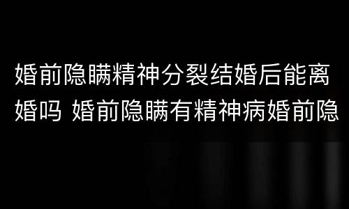 婚前隐瞒精神分裂结婚后能离婚吗 婚前隐瞒有精神病婚前隐瞒精神病人要负法律责任吗