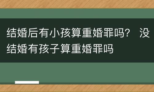 结婚后有小孩算重婚罪吗？ 没结婚有孩子算重婚罪吗