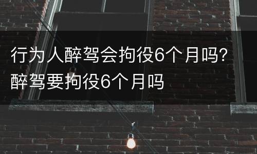 行为人醉驾会拘役6个月吗？ 醉驾要拘役6个月吗